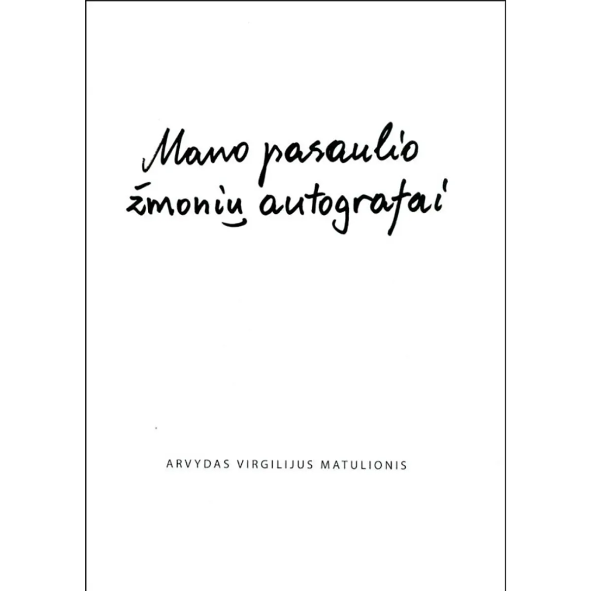 Mano pasaulio žmonių autografai • Arvydas Virgilijus Matulionis Mano pasaulio žmonių autografai • Arvydas Virgilijus Matulionis